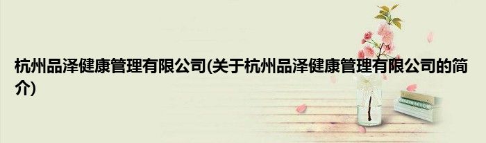 杭州品泽健康管理有限公司(关于杭州品泽健康管理有限公司的简介)
