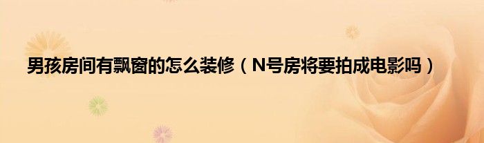 男孩房间有飘窗的怎么装修（N号房将要拍成电影吗）