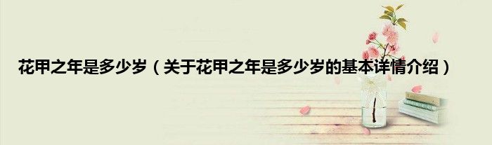 花甲之年是多少岁（关于花甲之年是多少岁的基本详情介绍）
