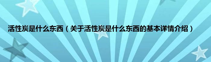 活性炭是什么东西（关于活性炭是什么东西的基本详情介绍）
