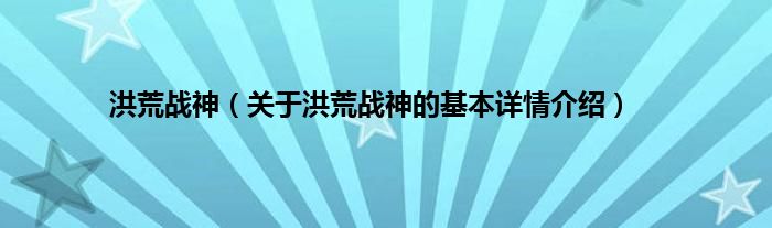洪荒战神（关于洪荒战神的基本详情介绍）