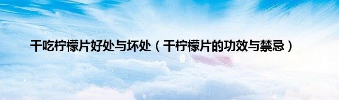 干吃柠檬片好处与坏处（干柠檬片的功效与禁忌）