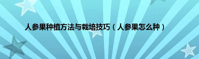 人参果种植方法与栽培技巧（人参果怎么种）
