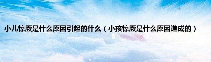小儿惊厥是什么原因引起的什么（小孩惊厥是什么原因造成的）
