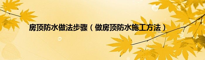 房顶防水做法步骤（做房顶防水施工方法）