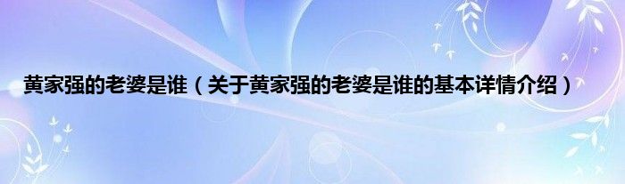 黄家强的老婆是谁（关于黄家强的老婆是谁的基本详情介绍）