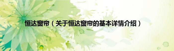 恒达窗帘（关于恒达窗帘的基本详情介绍）