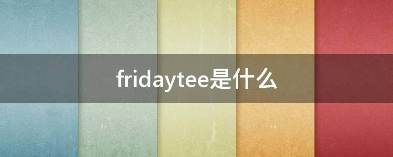 fridaytee是什么