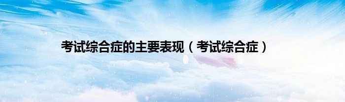 考试综合症的主要表现（考试综合症）