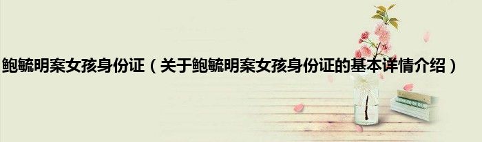 鲍毓明案女孩身份证（关于鲍毓明案女孩身份证的基本详情介绍）