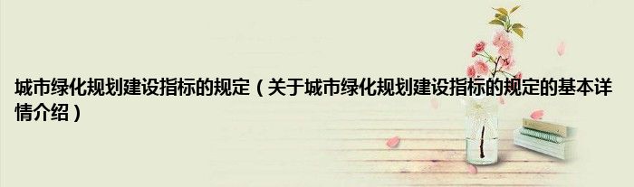 城市绿化规划建设指标的规定（关于城市绿化规划建设指标的规定的基本详情介绍）