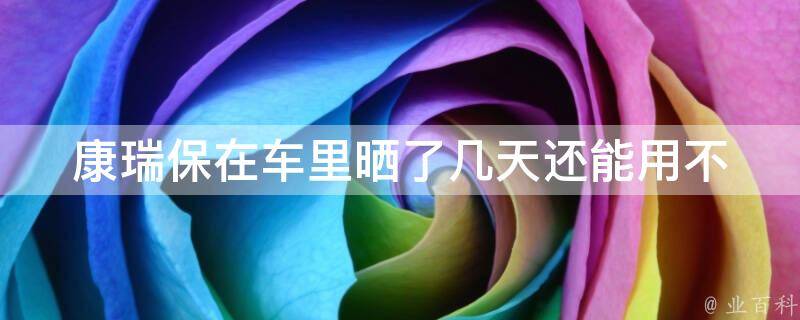 康瑞保在车里晒了几天还能用不