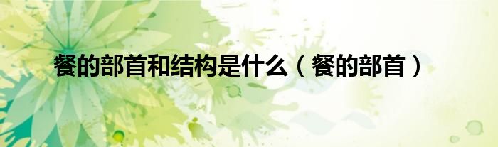 餐的部首和结构是什么（餐的部首）