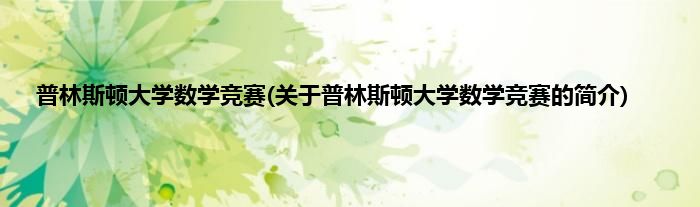 普林斯顿大学数学竞赛(关于普林斯顿大学数学竞赛的简介)