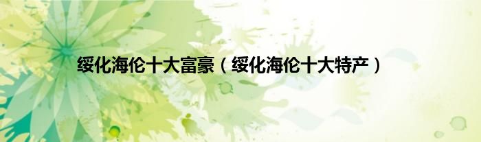 绥化海伦十大富豪（绥化海伦十大特产）