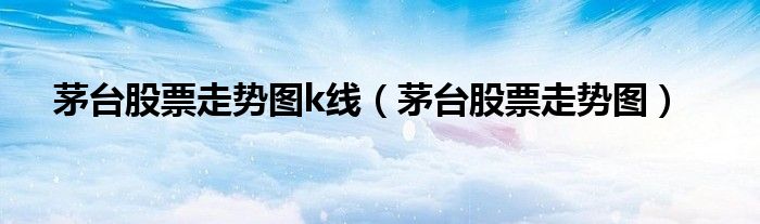 茅台股票走势图k线（茅台股票走势图）
