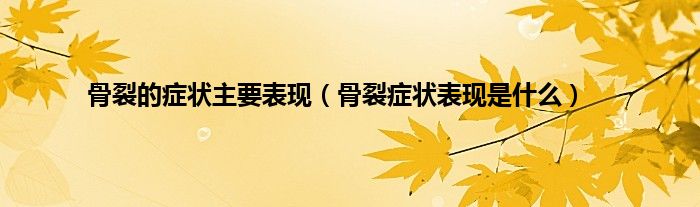 骨裂的症状主要表现（骨裂症状表现是什么）