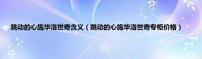 跳动的心施华洛世奇含义（跳动的心施华洛世奇专柜价格）