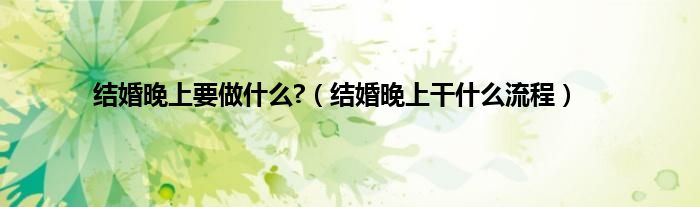 结婚晚上要做什么?（结婚晚上干什么流程）