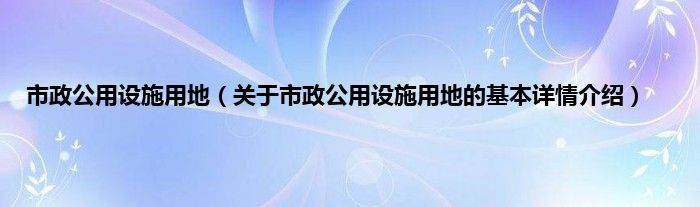 市政公用设施用地（关于市政公用设施用地的基本详情介绍）
