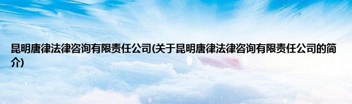 昆明唐律法律咨询有限责任公司(关于昆明唐律法律咨询有限责任公司的简介)