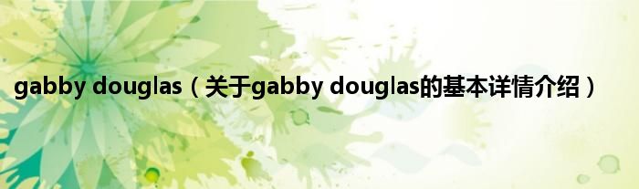 gabby douglas（关于gabby douglas的基本详情介绍）