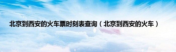 北京到西安的火车票时刻表查询（北京到西安的火车）