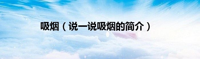 吸烟（说一说吸烟的简介）