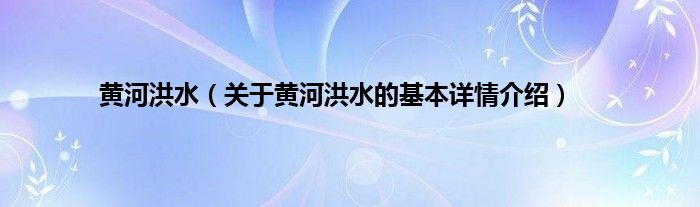 黄河洪水（关于黄河洪水的基本详情介绍）