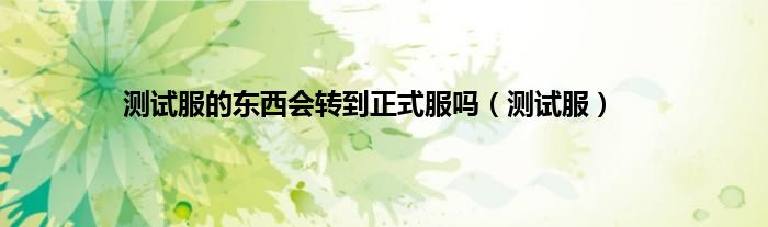 测试服的东西会转到正式服吗（测试服）