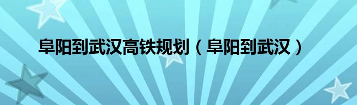 阜阳到武汉高铁规划（阜阳到武汉）
