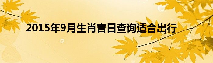 2015年9月生肖吉日查询适合出行