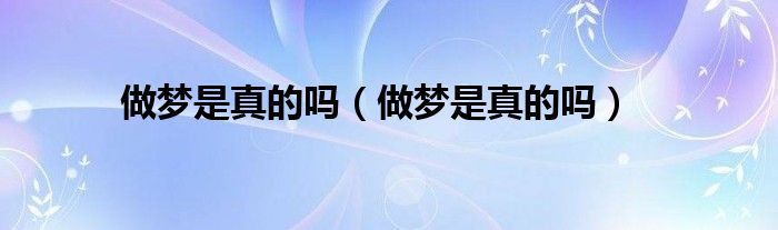 做梦是真的吗（做梦是真的吗）