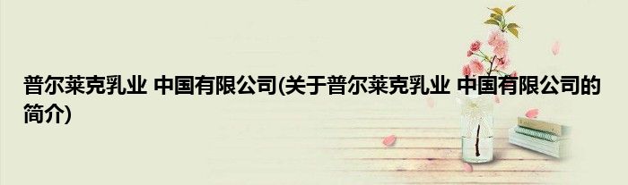 普尔莱克乳业 中国有限公司(关于普尔莱克乳业 中国有限公司的简介)