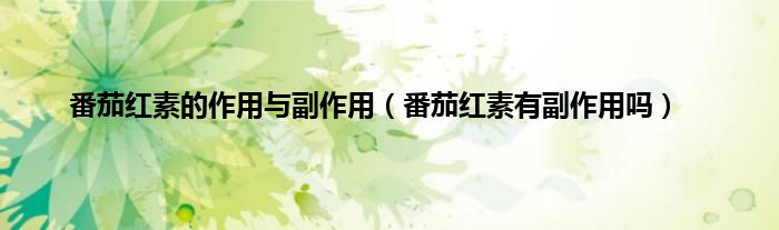 番茄红素的作用与副作用（番茄红素有副作用吗）