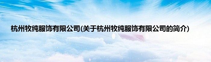 杭州牧纯服饰有限公司(关于杭州牧纯服饰有限公司的简介)