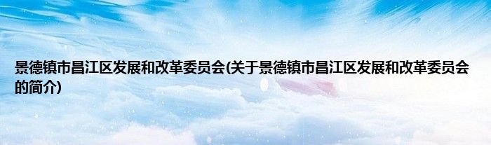 景德镇市昌江区发展和改革委员会(关于景德镇市昌江区发展和改革委员会的简介)