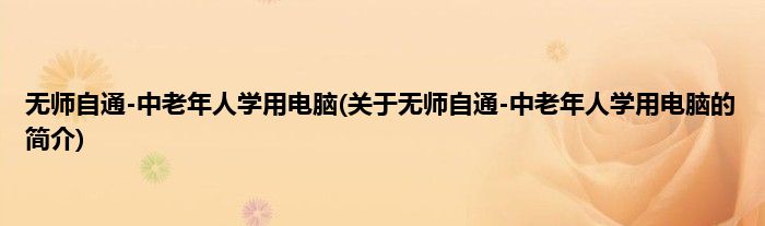 无师自通-中老年人学用电脑(关于无师自通-中老年人学用电脑的简介)
