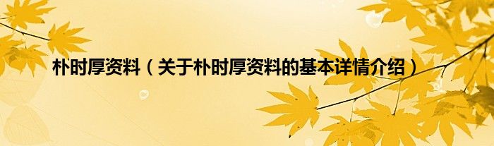 朴时厚资料（关于朴时厚资料的基本详情介绍）