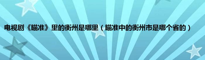 电视剧《瞄准》里的衡州是哪里（瞄准中的衡州市是哪个省的）